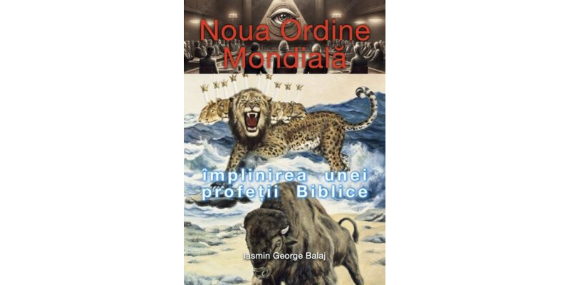 Noua Ordine Mondială: împlinirea unei profeții Biblice - Iasmin George Balaj